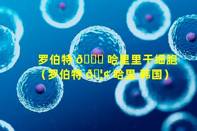 罗伯特 🐘 哈里里干细胞（罗伯特 🦢 哈里 韩国）
